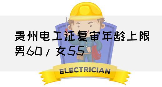 贵州电工证复审年龄上限（男60/女55）