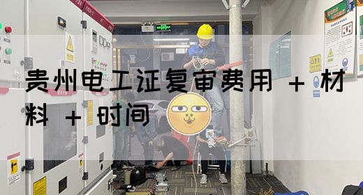 贵州电工证复审费用 + 材料 + 时间