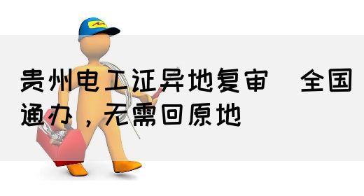 贵州电工证异地复审（全国通办，无需回原地）