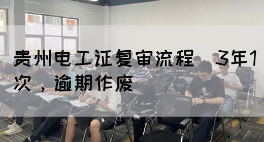 贵州电工证复审流程（3年1次，逾期作废）