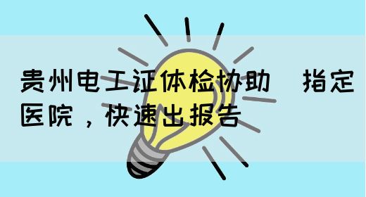 贵州电工证体检协助（指定医院，快速出报告）