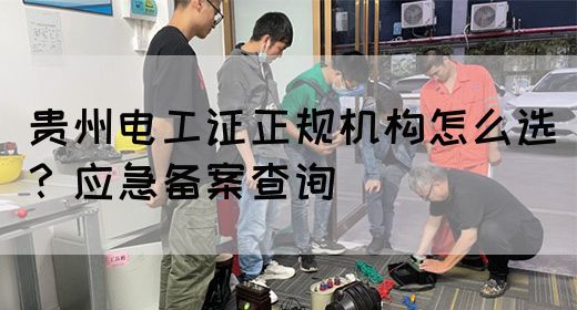 贵州电工证正规机构怎么选？应急备案查询
