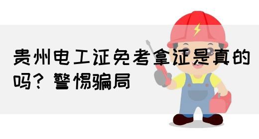 贵州电工证免考拿证是真的吗？警惕骗局