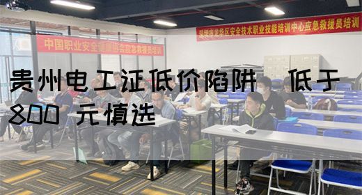 贵州电工证低价陷阱（低于 800 元慎选）