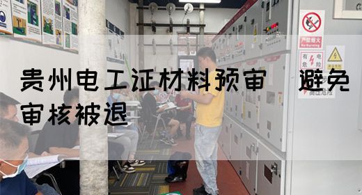 贵州电工证材料预审（避免审核被退）