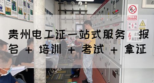 贵州电工证一站式服务（报名 + 培训 + 考试 + 拿证）