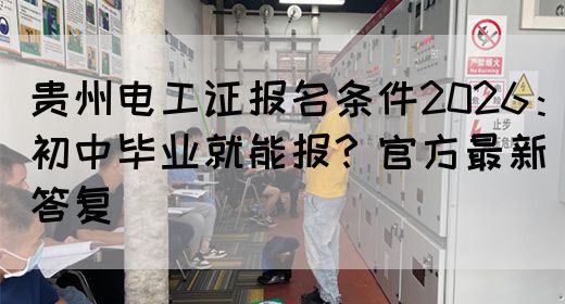 贵州电工证报名条件2026：初中毕业就能报？官方最新答复