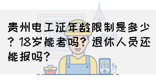 贵州电工证年龄限制是多少？18岁能考吗？退休人员还能报吗？