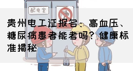贵州电工证报名：高血压、糖尿病患者能考吗？健康标准揭秘