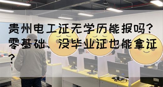 贵州电工证无学历能报吗？零基础、没毕业证也能拿证？