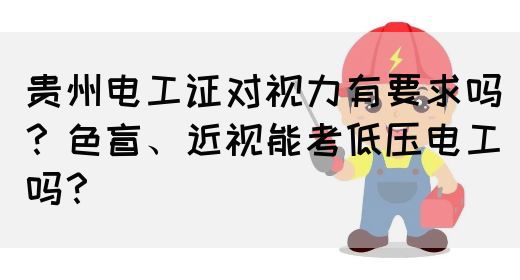 贵州电工证对视力有要求吗？色盲、近视能考低压电工吗？