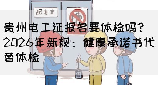 贵州电工证报名要体检吗？2026年新规：健康承诺书代替体检