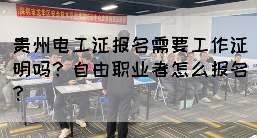 贵州电工证报名需要工作证明吗？自由职业者怎么报名？