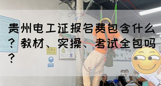 贵州电工证报名费包含什么？教材、实操、考试全包吗？