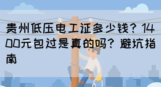 贵州低压电工证多少钱？1400元包过是真的吗？避坑指南