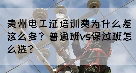 贵州电工证培训费为什么差这么多？普通班vs保过班怎么选？