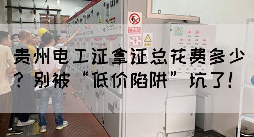 贵州电工证拿证总花费多少？别被“低价陷阱”坑了！
