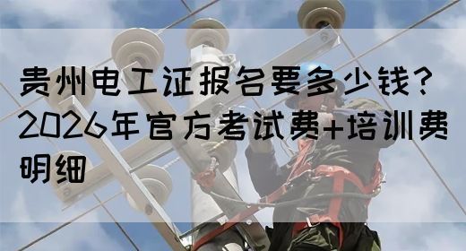 贵州电工证报名要多少钱？2026年官方考试费+培训费明细