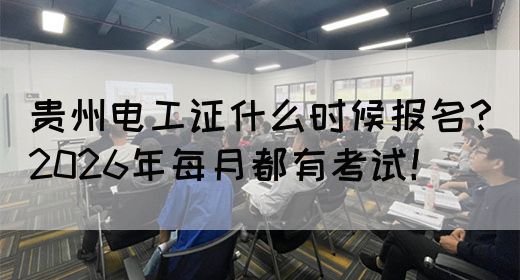贵州电工证什么时候报名？2026年每月都有考试！