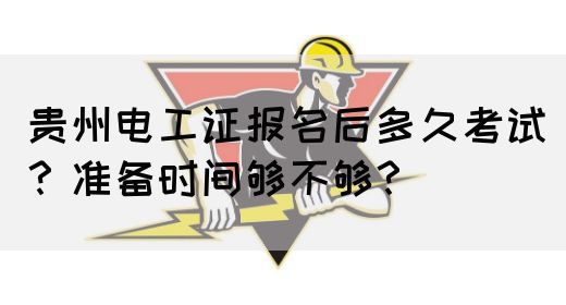 贵州电工证报名后多久考试？准备时间够不够？