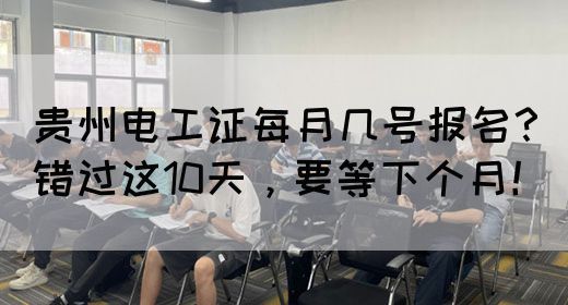 贵州电工证每月几号报名？错过这10天，要等下个月！