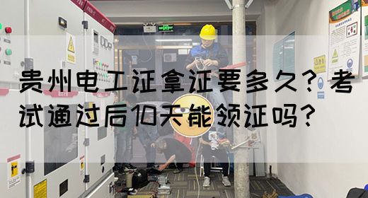 贵州电工证拿证要多久？考试通过后10天能领证吗？