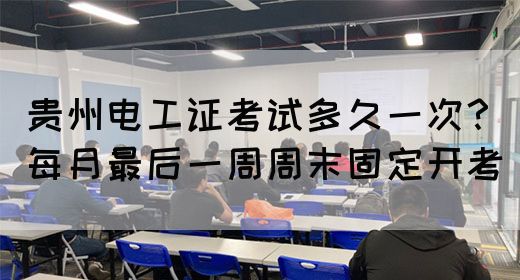 贵州电工证考试多久一次？每月最后一周周末固定开考