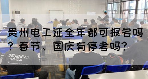 贵州电工证全年都可报名吗？春节、国庆有停考吗？