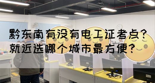 黔东南有没有电工证考点？就近选哪个城市最方便？