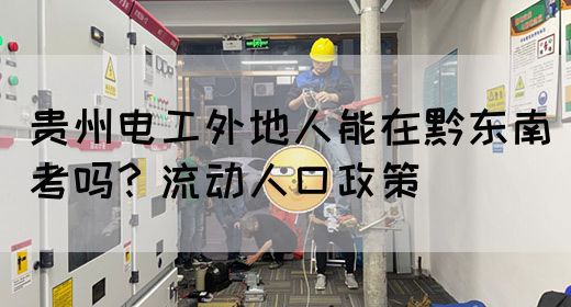 贵州电工外地人能在黔东南考吗？流动人口政策