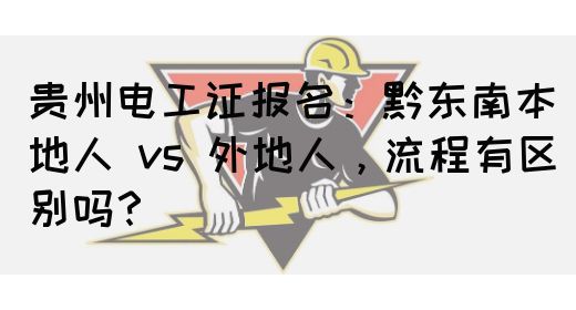 贵州电工证报名：黔东南本地人 vs 外地人，流程有区别吗？