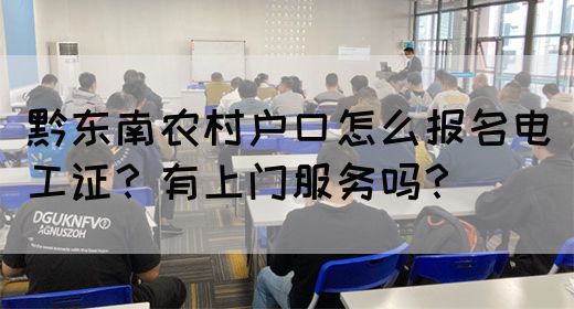 黔东南农村户口怎么报名电工证？有上门服务吗？