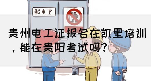 贵州电工证报名在凯里培训，能在贵阳考试吗？