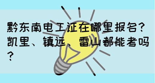 黔东南电工证在哪里报名？凯里、镇远、雷山都能考吗？
