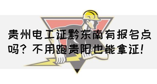 贵州电工证黔东南有报名点吗？不用跑贵阳也能拿证！