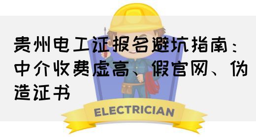 贵州电工证报名避坑指南：中介收费虚高、假官网、伪造证书