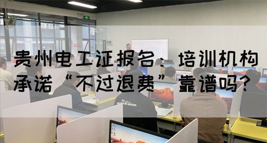贵州电工证报名：培训机构承诺“不过退费”靠谱吗？