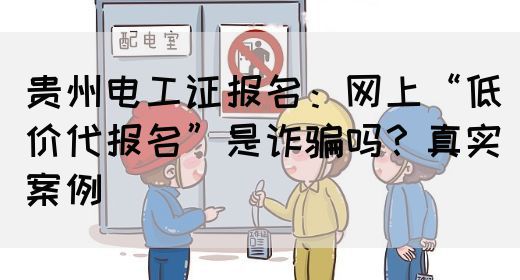 贵州电工证报名：网上“低价代报名”是诈骗吗？真实案例