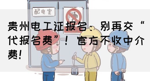 贵州电工证报名：别再交“代报名费”！官方不收中介费！