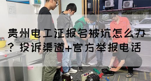 贵州电工证报名被坑怎么办？投诉渠道+官方举报电话