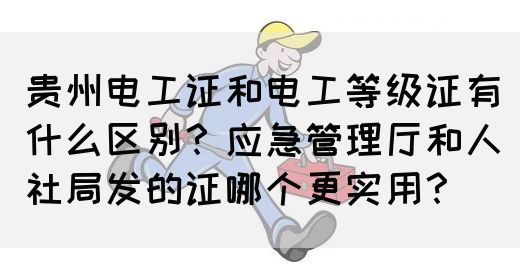 贵州电工证和电工等级证有什么区别？应急管理厅和人社局发的证哪个更实用？