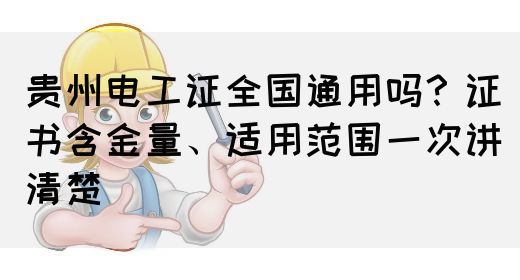 贵州电工证全国通用吗？证书含金量、适用范围一次讲清楚