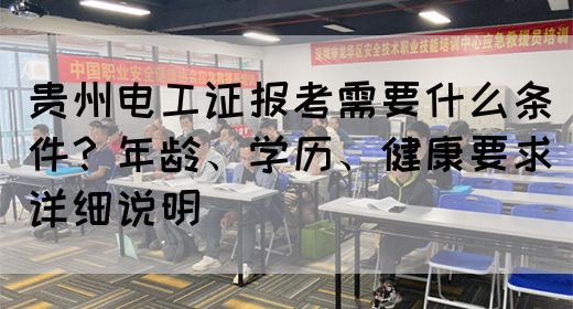 贵州电工证报考需要什么条件？年龄、学历、健康要求详细说明