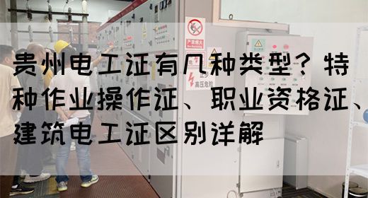 贵州电工证有几种类型？特种作业操作证、职业资格证、建筑电工证区别详解