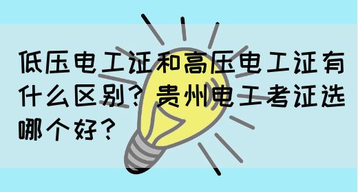 低压电工证和高压电工证有什么区别？贵州电工考证选哪个好？