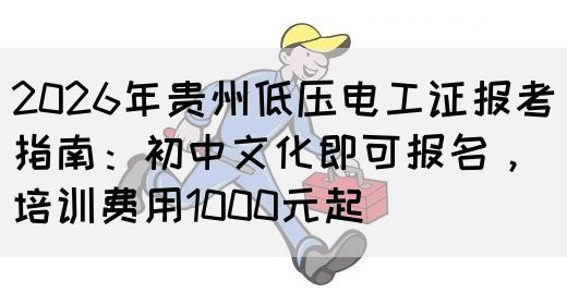 2026年贵州低压电工证报考指南：初中文化即可报名，培训费用1000元起