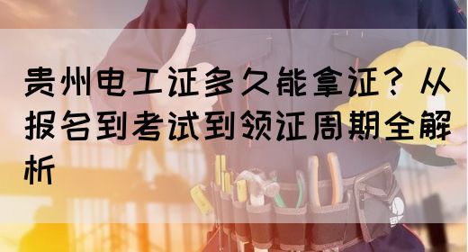 贵州电工证多久能拿证？从报名到考试到领证周期全解析