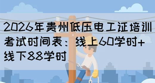 2026年贵州低压电工证培训考试时间表：线上60学时+线下88学时