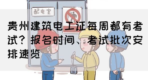 贵州建筑电工证每周都有考试？报名时间、考试批次安排速览