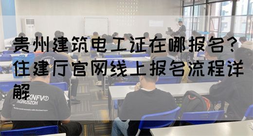 贵州建筑电工证在哪报名？住建厅官网线上报名流程详解